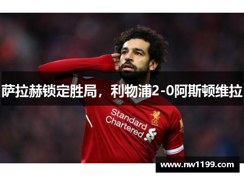 萨拉赫锁定胜局,利物浦2-0阿斯顿维拉